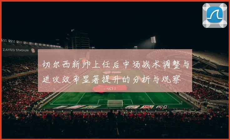 切尔西新帅上任后中场战术调整与进攻效率显著提升的分析与观察