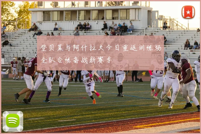 登贝莱与阿什拉夫今日重返训练场全队合练备战新赛季