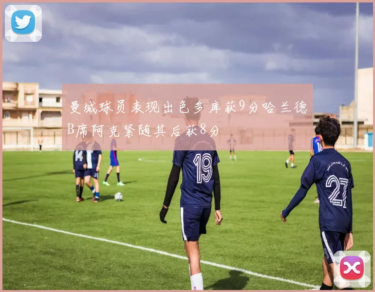 曼城球员表现出色多库获9分哈兰德B席阿克紧随其后获8分
