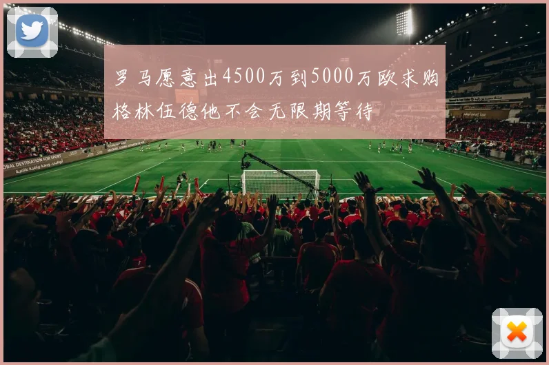 罗马愿意出4500万到5000万欧求购格林伍德他不会无限期等待