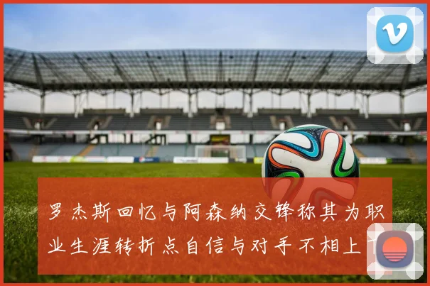 罗杰斯回忆与阿森纳交锋称其为职业生涯转折点自信与对手不相上下