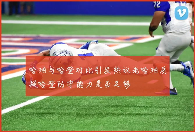 哈珀与哈登对比引发热议老哈珀质疑哈登防守能力是否足够