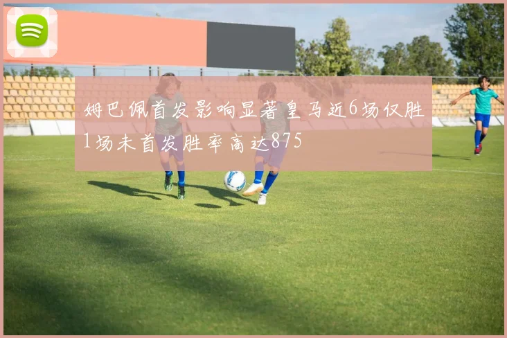 姆巴佩首发影响显著皇马近6场仅胜1场未首发胜率高达875