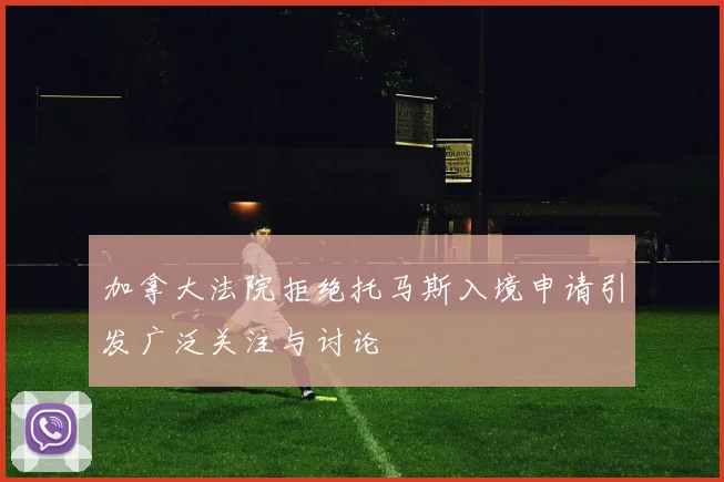 加拿大法院拒绝托马斯入境申请引发广泛关注与讨论