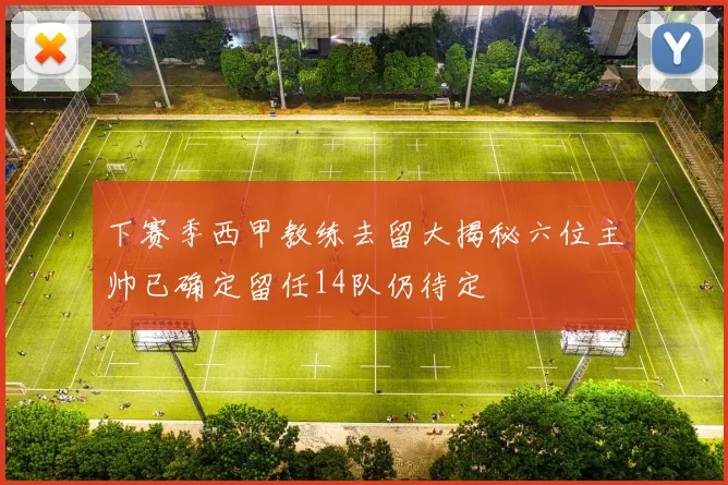 下赛季西甲教练去留大揭秘六位主帅已确定留任14队仍待定