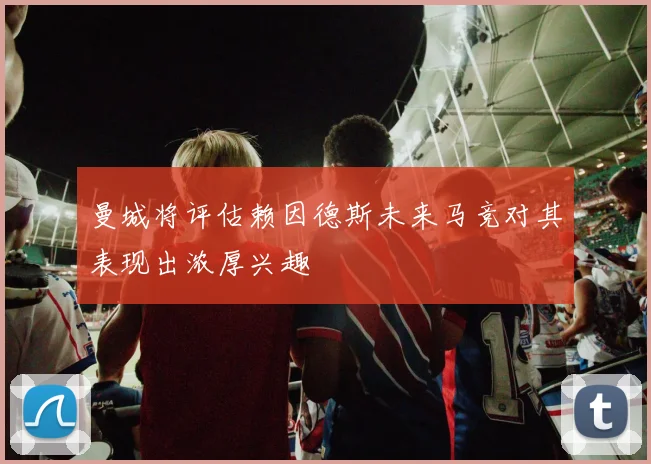 曼城将评估赖因德斯未来马竞对其表现出浓厚兴趣