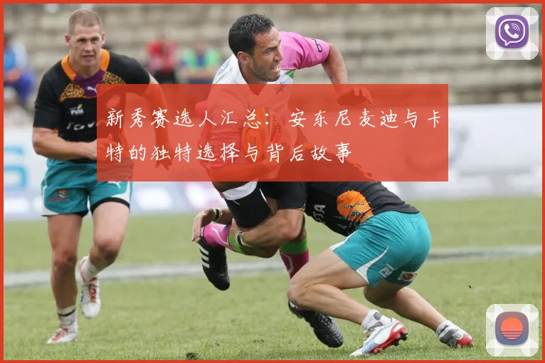 新秀赛选人汇总：安东尼麦迪与卡特的独特选择与背后故事