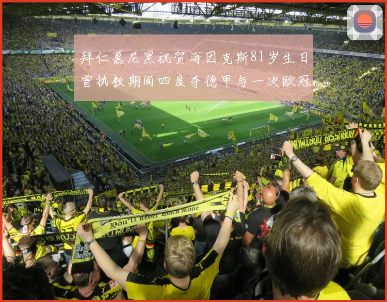 拜仁慕尼黑祝贺海因克斯81岁生日曾执教期间四度夺德甲与一次欧冠荣耀