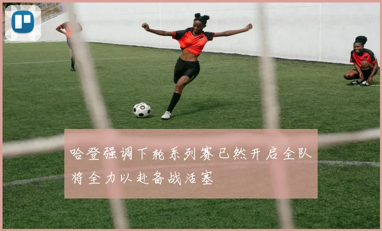 哈登强调下轮系列赛已然开启全队将全力以赴备战活塞