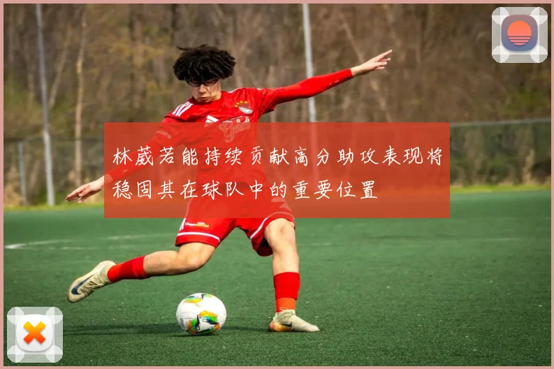 林葳若能持续贡献高分助攻表现将稳固其在球队中的重要位置