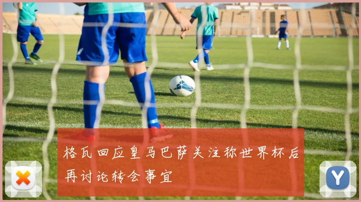 格瓦回应皇马巴萨关注称世界杯后再讨论转会事宜