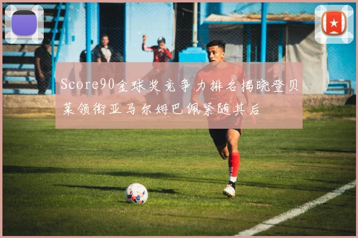 Score90金球奖竞争力排名揭晓登贝莱领衔亚马尔姆巴佩紧随其后