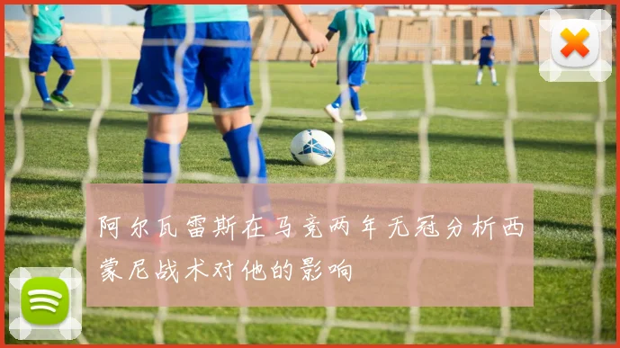 阿尔瓦雷斯在马竞两年无冠分析西蒙尼战术对他的影响