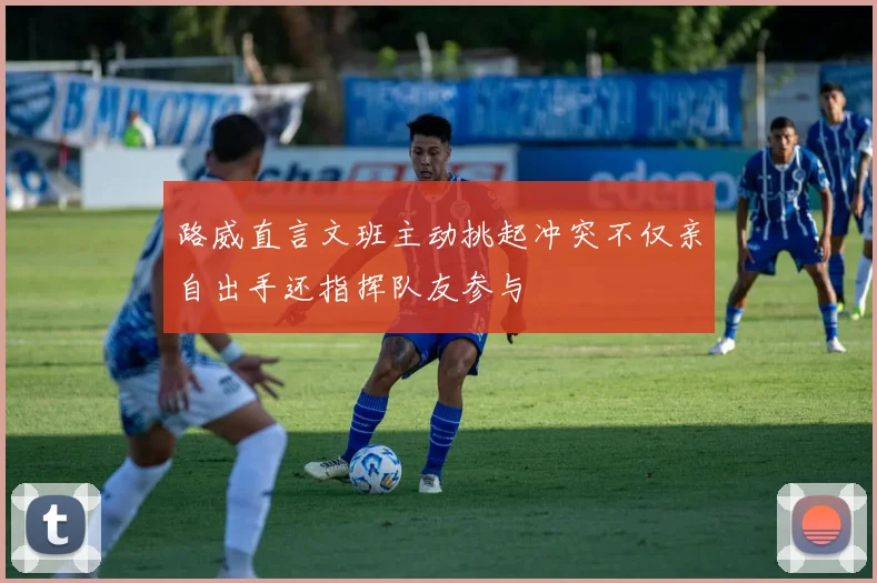 路威直言文班主动挑起冲突不仅亲自出手还指挥队友参与