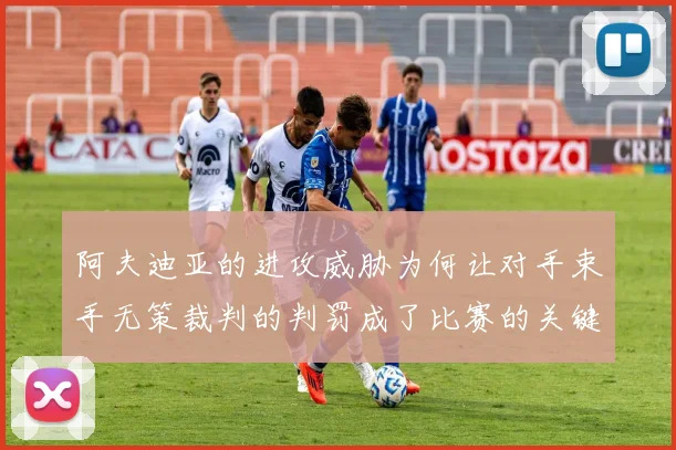 阿夫迪亚的进攻威胁为何让对手束手无策裁判的判罚成了比赛的关键因素