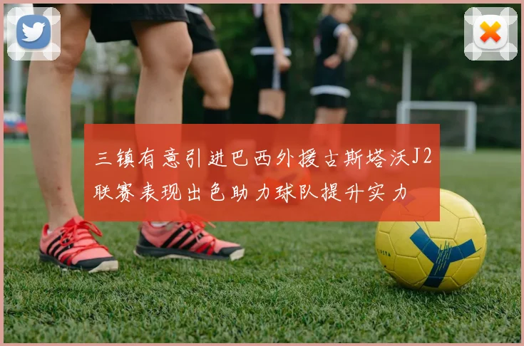 三镇有意引进巴西外援古斯塔沃J2联赛表现出色助力球队提升实力