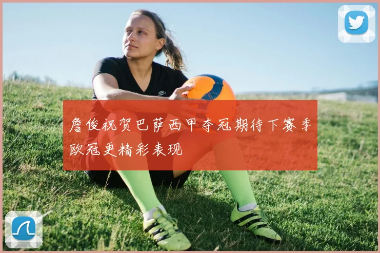 詹俊祝贺巴萨西甲夺冠期待下赛季欧冠更精彩表现