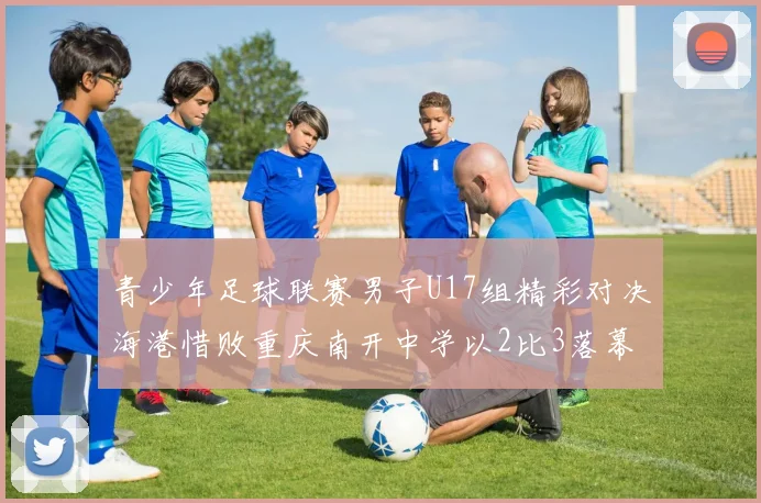 青少年足球联赛男子U17组精彩对决海港惜败重庆南开中学以2比3落幕