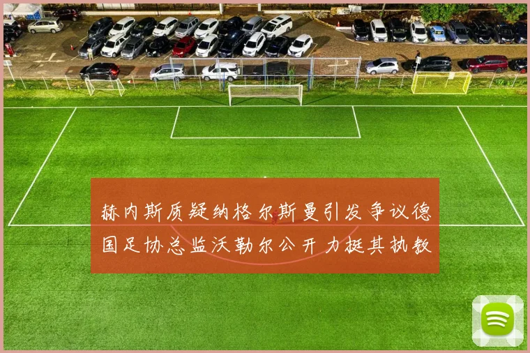赫内斯质疑纳格尔斯曼引发争议德国足协总监沃勒尔公开力挺其执教表现