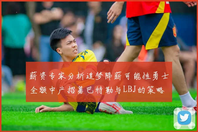 薪资专家分析追梦降薪可能性勇士全额中产招募巴特勒与LBJ的策略