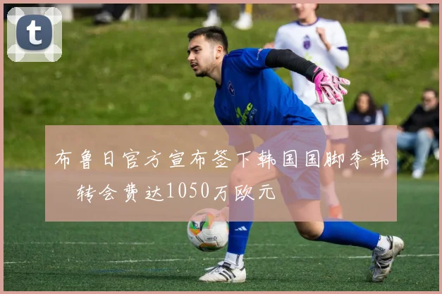 布鲁日官方宣布签下韩国国脚李韩汎转会费达1050万欧元